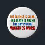 Vaccines Work Pro Vaccination Science Quote Button<br><div class="desc">Hillary Clinton quote on vaccination:  the science is clear: the earth is round,  the sky is blue,  vaccines work. Colorful button to bring awareness to the measles outbreaks and the Covid pandemic. Please vaccinate your children to prevent the spread of diseases and illness.</div>