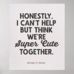 Valentines Day Funny Sweet Boyfriend Girlfriend Poster<br><div class="desc">"Celebrate love with our 'Honestly, I can't help but think we're super cute together' poster! This funny and endearing design makes the perfect gift for Valentine's Day, birthdays, honeymoons, or anniversaries. Ideal for couples, husbands, wives, moms, and dads, this tee adds a touch of humor to any occasion. Embrace the...</div>