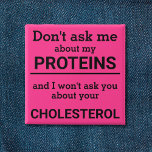 Vegan - don't ask me about my protein fun button<br><div class="desc">This minimalist fun button, featuring the wording "Don't ask me about my proteins and I won't ask you about your cholesterol" in black lettering on a pink background, is the perfect gift for every vegan. For custom requests, please feel free to contact me at zolicestore@hotmail.com (please allow 1-2 working days)...</div>