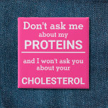 Vegan - don't ask me about my protein fun button<br><div class="desc">This minimalist fun button, featuring the wording "Don't ask me about my proteins and I won't ask you about your cholesterol" in white lettering on a pink background, is the perfect gift for every vegan. For custom requests, please feel free to contact me at zolicestore@hotmail.com (please allow 1-2 working days)...</div>