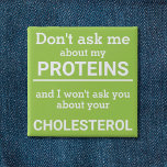 Vegan - don't ask me about my protein fun button<br><div class="desc">This minimalist fun button, featuring the wording "Don't ask me about my proteins and I won't ask you about your cholesterol" in white lettering on a light green background, is the perfect gift for every vegan. For custom requests, please feel free to contact me at zolicestore@hotmail.com (please allow 1-2 working...</div>
