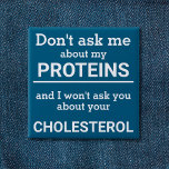 Vegan - don't ask me about my protein fun button<br><div class="desc">This minimalist fun button, featuring the wording "Don't ask me about my proteins and I won't ask you about your cholesterol" in black lettering on a blue background, is the perfect gift for every vegan. For custom requests, please feel free to contact me at zolicestore@hotmail.com (please allow 1-2 working days)...</div>