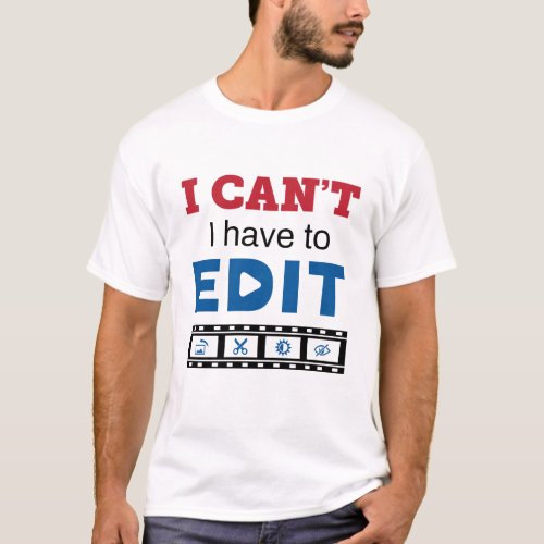 Video Editor I Cant I Have to Edit T_Shirt