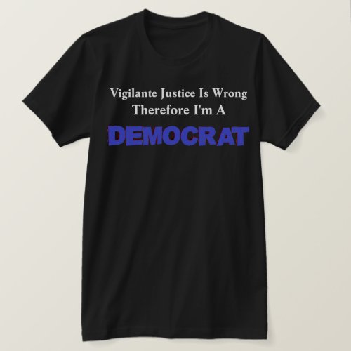 Vigilante Justice Is WrongTherefore Im A DEMOCRAT T_Shirt