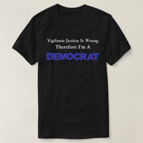 Vigilante Justice Is WrongTherefore Im A DEMOCRAT T_Shirt
