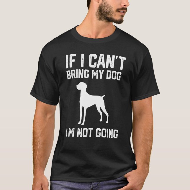 Vizsla If I Can't Bring My Dog I'm Not Going 1 T-Shirt (Front)