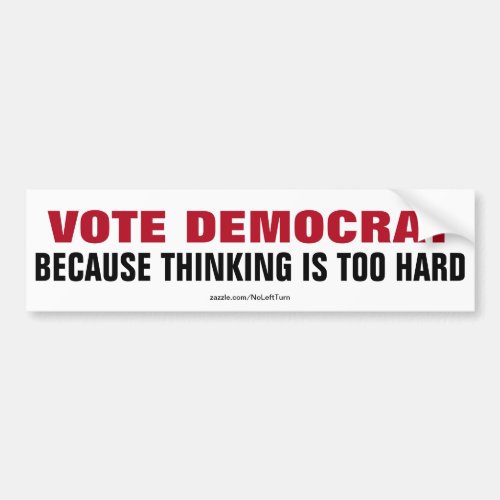 Vote Democrat Because Thinking Is Too Hard Bumper Sticker
