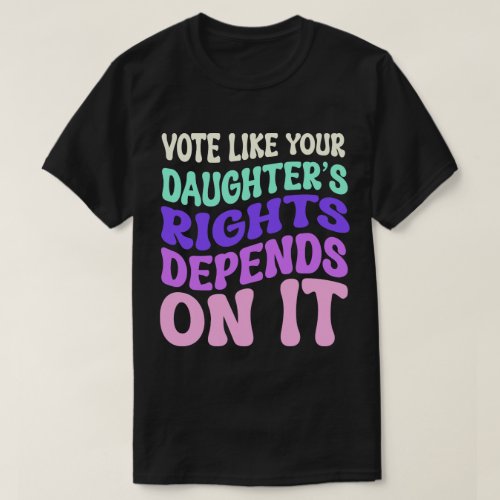 Vote Like Your Daughters Rights Depends on It T_Shirt