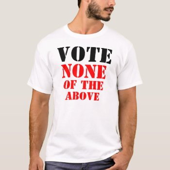 Vote None Of The Above T-shirt by zarenmusic at Zazzle