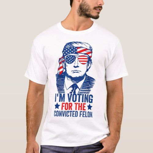 Voting Trump 2024 Im Voting For The Convicted Fel T_Shirt