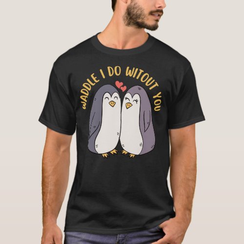 Waddle I Do Without You Cute Penguin Pun T_Shirt