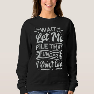 Wait Let Me File That Under I Don't Care Sarcast Sweatshirt