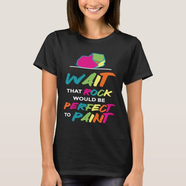 Wait That Rock Would Be Perfect To Paint I Paintin T-Shirt (Front)