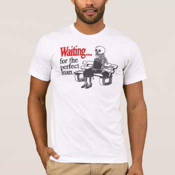 Waiting For The Perfect Man T-shirt by LaughingShirts at Zazzle