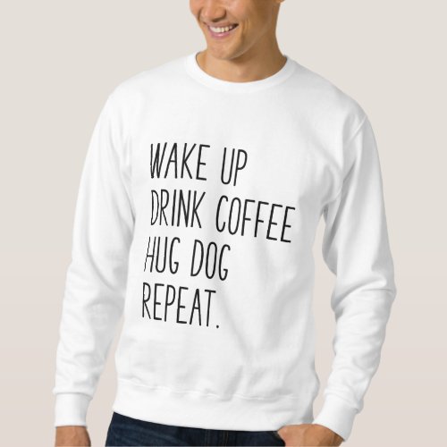 Wake Up Drink Coffee Hug Dog Repeat _ Slogan Sweatshirt