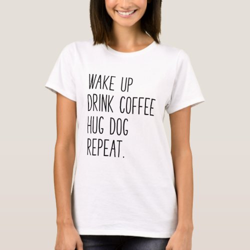 Wake Up Drink Coffee Hug Dog Repeat _ Slogan T_Shirt
