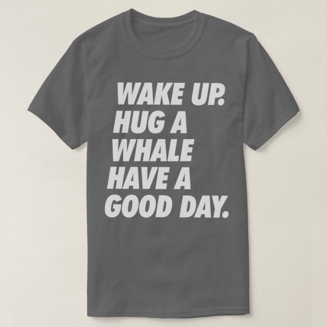 Wake Up Hug a Whale Have a Great Day T-Shirt (Design Front)