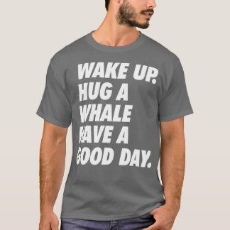 Wake Up Hug a Whale Have a Great Day T-Shirt