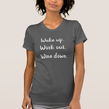 Wake Up  Work Out  Wine Down T-shirt by The_Life_of_Riley at Zazzle