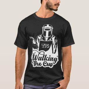 Walking The Cup TIG Welder Gift T-Shirt