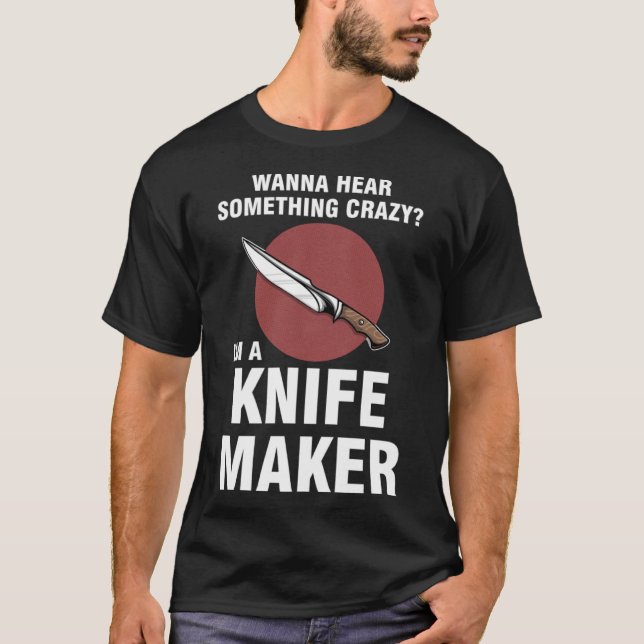 wanna hear something crazy I'm a knife maker knive T-Shirt (Front)