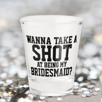 Wanna Take A Shot At Being My Bridesmaid Shot Glass by Ricaso_Wedding at Zazzle