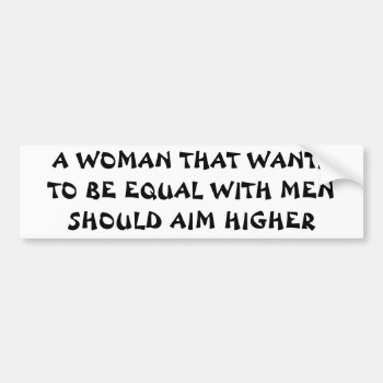 Want To Be Equal With Men? Aim Higher! Bumper Sticker by talkingbumpers at Zazzle