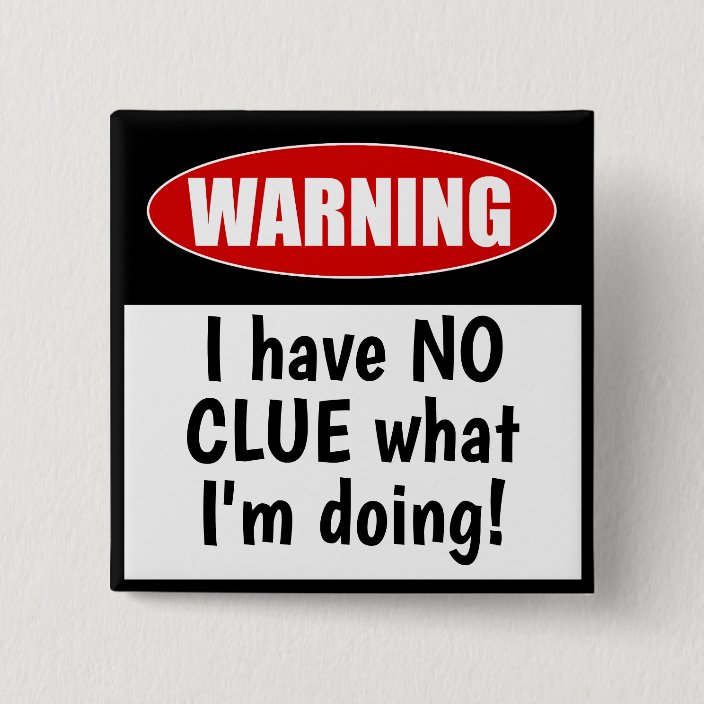 Warning: I have NO CLUE what I'm Doing Funny Button | Zazzle.com Warning: I have NO CLUE what I'm Doing Funny Button | Zazzle.com