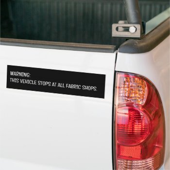 Warning This Vehicle Stops At All Fabric Shops  Bumper Sticker by Ohhhhilovethat at Zazzle