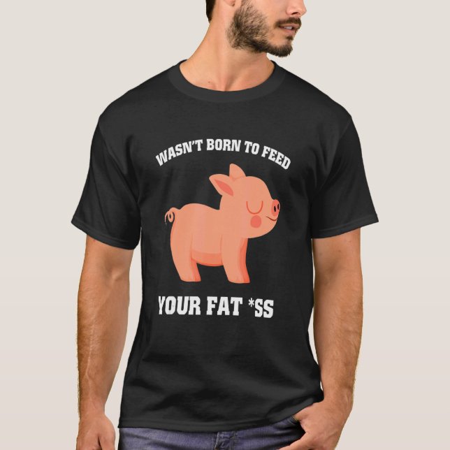 Wasn't born to feed your fat as pig 1 T-Shirt (Front)