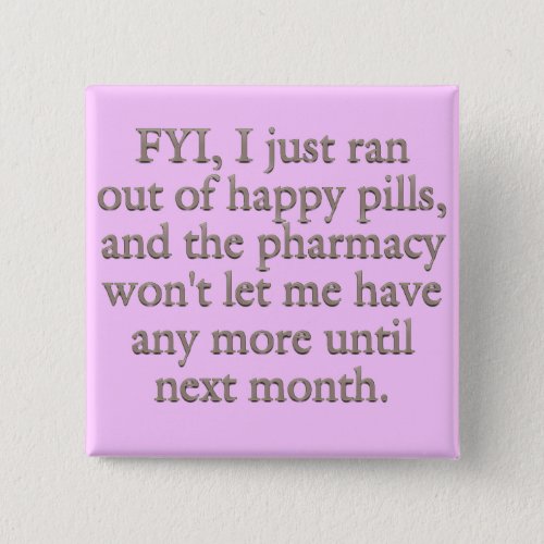 Watch out I just ran out of my monthly happy pills Pinback Button
