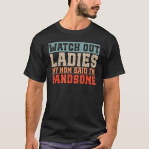 Watch Out Ladies My Mom Said I'm Handsome T-Shirt