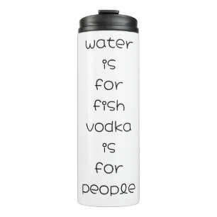 water is for fish, vodka is for people thermal tumbler
