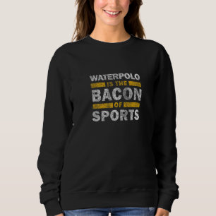 Waterpolo Saying   Waterpolo Is The Bacon Of Sport Sweatshirt