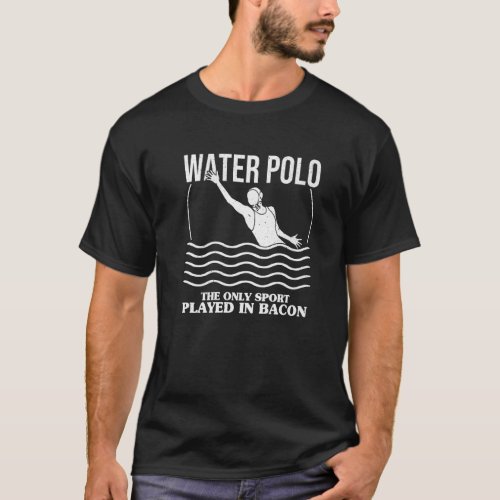 Waterpolo The Only Sport Played In Bacon Water Pol T_Shirt