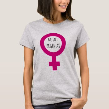 We All Begin As Female Feminist T-shirt by Angharad13 at Zazzle