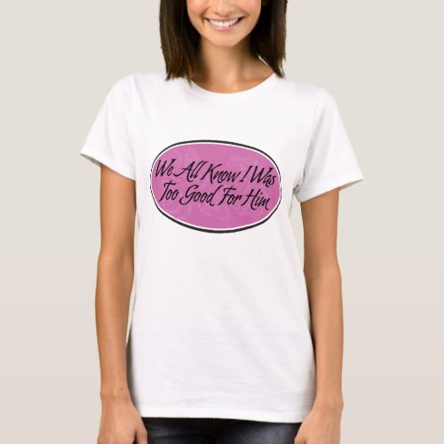 We All Know I Was Too Good For Him T_Shirt