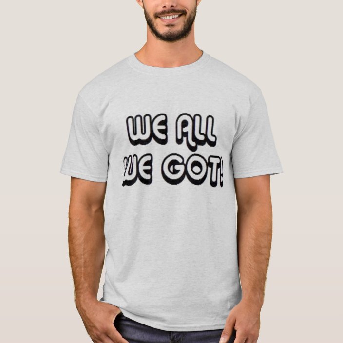 we all we got t shirt