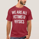 We Are All Victims Of Physics T-Shirt<br><div class="desc">We Are All Victims Of Physics science, funny physics, particle, nerd</div>