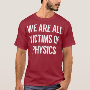 We Are All Victims Of Physics T-Shirt