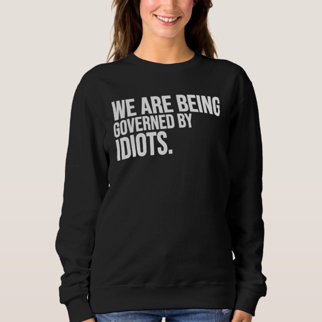 We Are Being Governed By Idiots Funny Sweatshirt (Front)