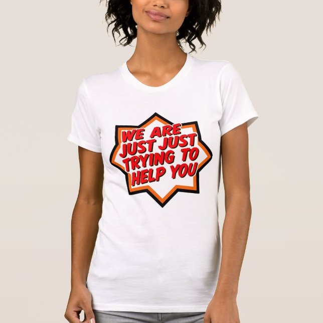 We Are Just Trying To Help You T-Shirt (Front)