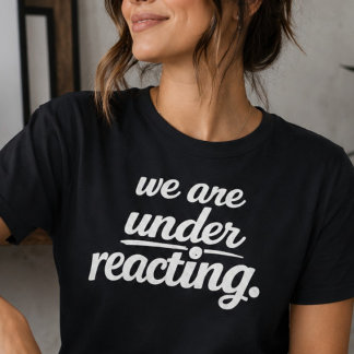We Are Underreacting Shirt