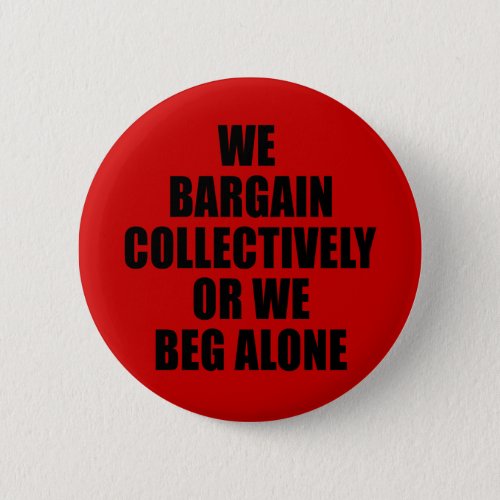 WE BARGAIN COLLECTIVELY OR WE BEG ALONE PINBACK BUTTON