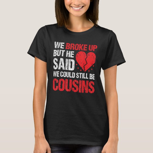 We Broke Up But He Said We Could Still Be Cousins  T-Shirt (Front)