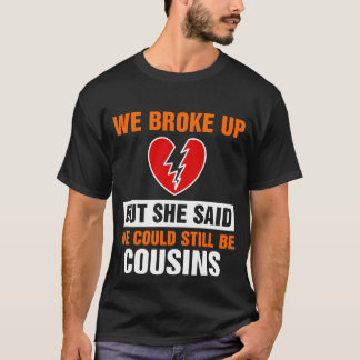 We Broke Up But She Said We Could Still Be Cousins T-Shirt