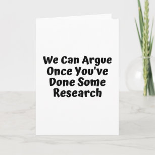 We Can Argue If You Do Some Research Card