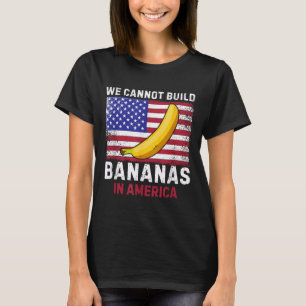 We Cannot Build Bananas In America - Funny  T-Shirt