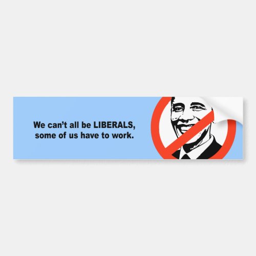 We cant all be liberals some of us have to work bumper sticker