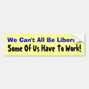 We Can't All Be Liberals: Some Of Us Have To Work! Bumper Sticker
